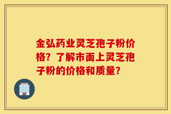 金弘藥業靈芝孢子粉價格？了解市面上靈芝孢子粉的價格和質量？