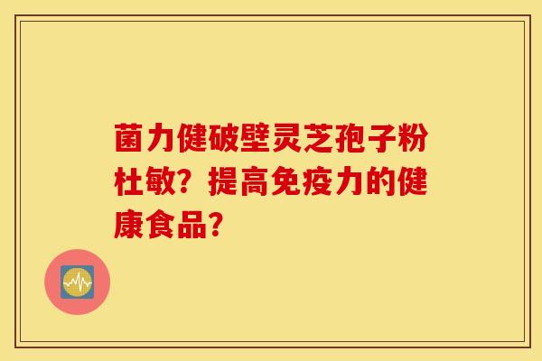 菌力健破壁靈芝孢子粉杜敏？提高免疫力的健康食品？