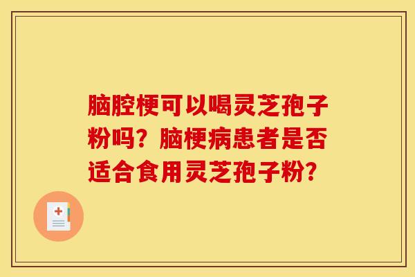 腦腔梗可以喝靈芝孢子粉嗎？腦梗病患者是否適合食用靈芝孢子粉？