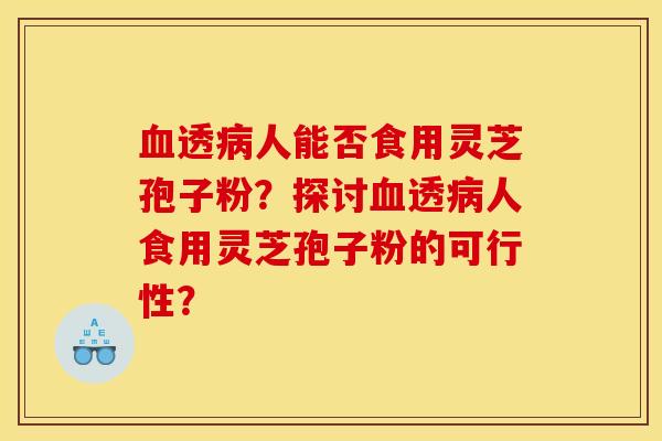 血透病人能否食用靈芝孢子粉？探討血透病人食用靈芝孢子粉的可行性？