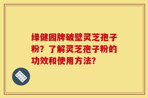 綠健園牌破壁靈芝孢子粉？了解靈芝孢子粉的功效和使用方法？