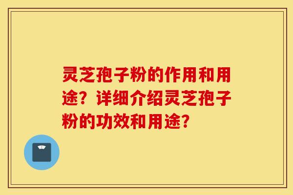 靈芝孢子粉的作用和用途？詳細介紹靈芝孢子粉的功效和用途？