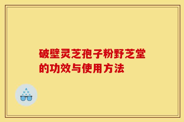 破壁靈芝孢子粉野芝堂的功效與使用方法