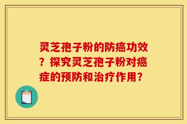 靈芝孢子粉的防癌功效？探究靈芝孢子粉對癌癥的預防和治療作用？