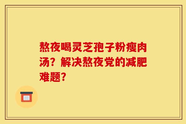 熬夜喝靈芝孢子粉瘦肉湯？解決熬夜黨的減肥難題？