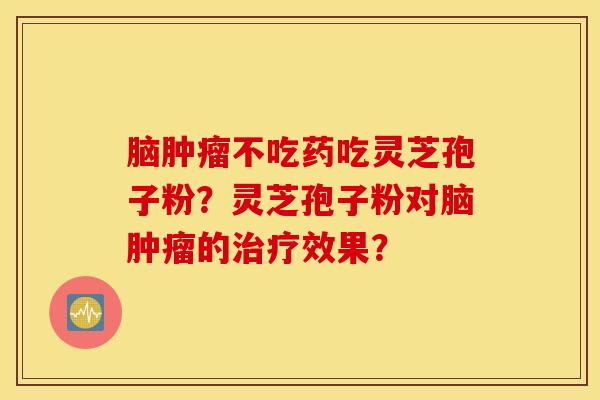 腦腫瘤不吃藥吃靈芝孢子粉？靈芝孢子粉對腦腫瘤的治療效果？