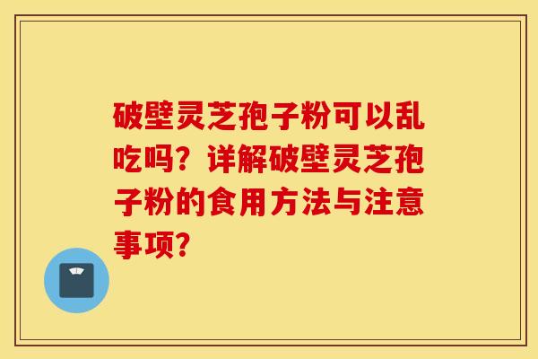 破壁靈芝孢子粉可以亂吃嗎？詳解破壁靈芝孢子粉的食用方法與注意事項？