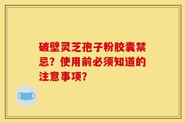 破壁靈芝孢子粉膠囊禁忌？使用前必須知道的注意事項？