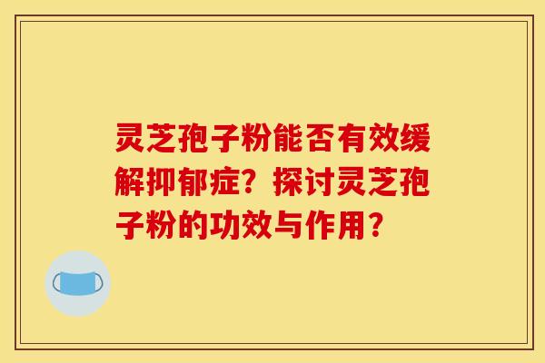 靈芝孢子粉能否有效緩解抑郁癥？探討靈芝孢子粉的功效與作用？