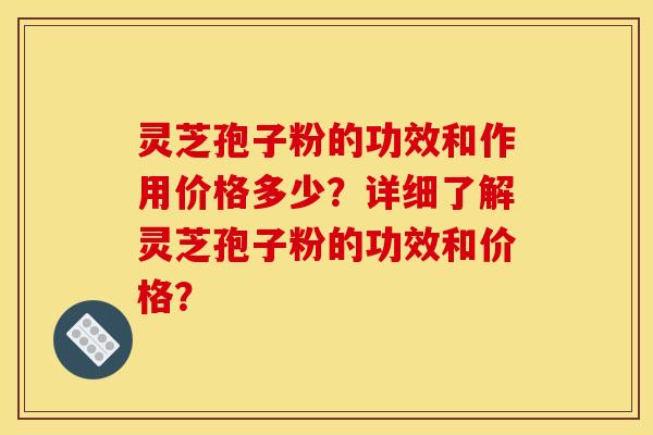 靈芝孢子粉的功效和作用價格多少？詳細了解靈芝孢子粉的功效和價格？