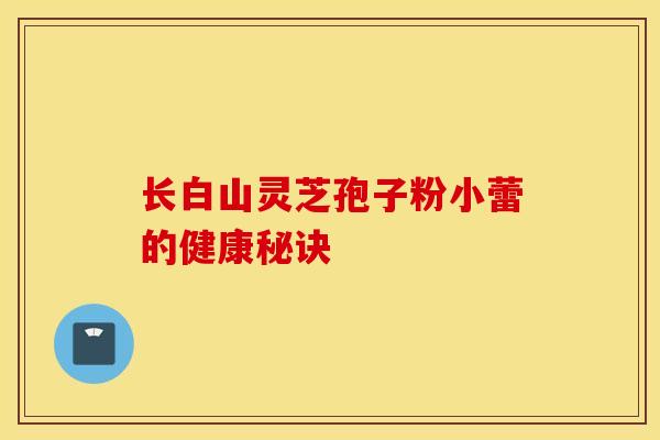 長白山靈芝孢子粉小蕾的健康秘訣