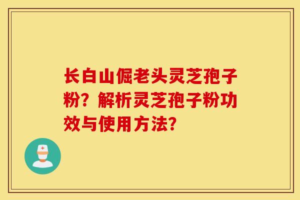 長白山倔老頭靈芝孢子粉？解析靈芝孢子粉功效與使用方法？