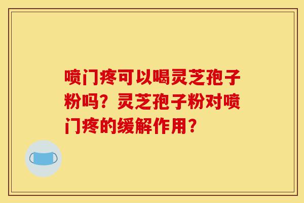 噴門疼可以喝靈芝孢子粉嗎？靈芝孢子粉對噴門疼的緩解作用？