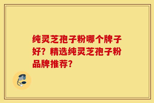 純靈芝孢子粉哪個牌子好？精選純靈芝孢子粉品牌推薦？