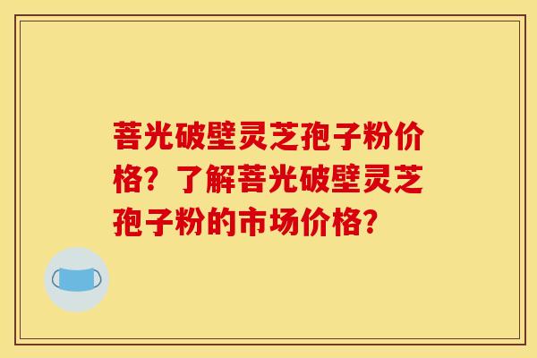 菩光破壁靈芝孢子粉價格？了解菩光破壁靈芝孢子粉的市場價格？