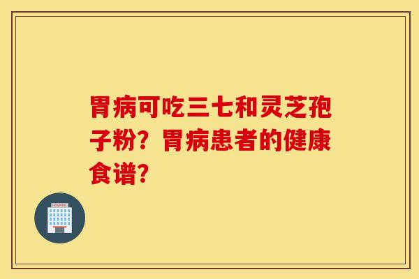 胃病可吃三七和靈芝孢子粉？胃病患者的健康食譜？