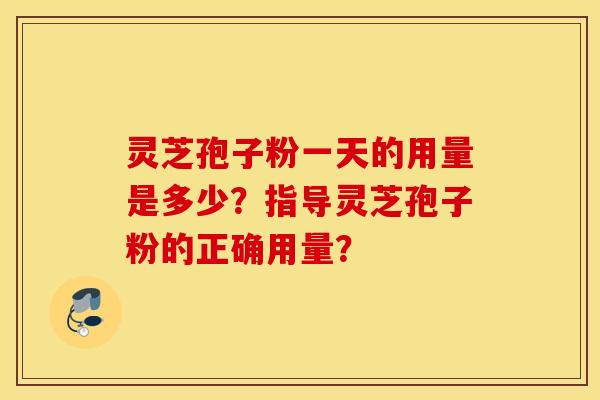 靈芝孢子粉一天的用量是多少？指導靈芝孢子粉的正確用量？