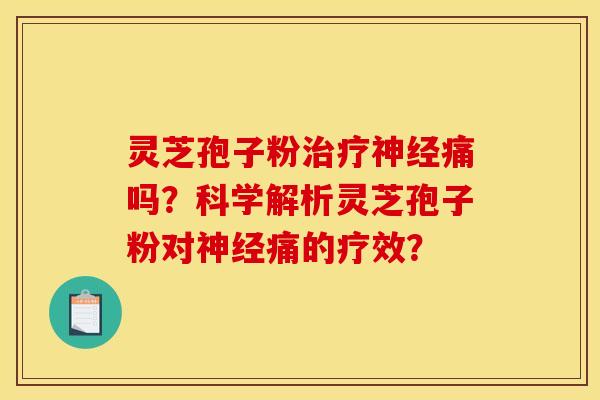 靈芝孢子粉治療神經痛嗎？科學解析靈芝孢子粉對神經痛的療效？