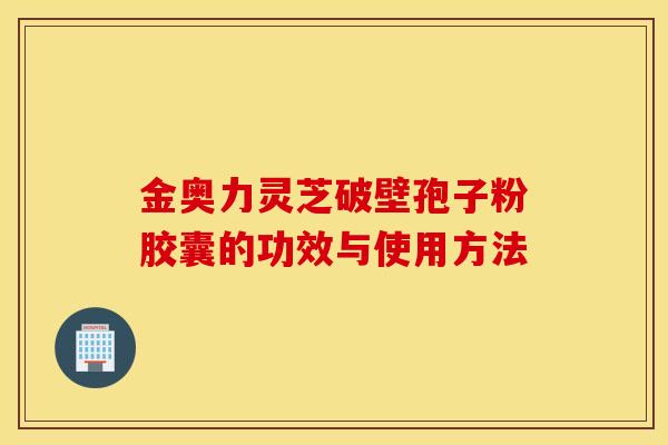 金奧力靈芝破壁孢子粉膠囊的功效與使用方法