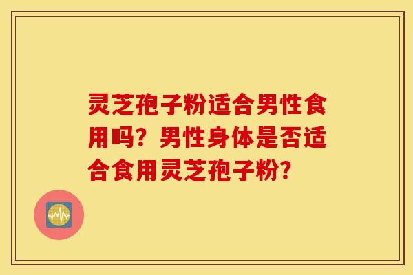 靈芝孢子粉適合男性食用嗎？男性身體是否適合食用靈芝孢子粉？