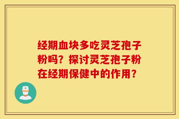 經期血塊多吃靈芝孢子粉嗎？探討靈芝孢子粉在經期保健中的作用？