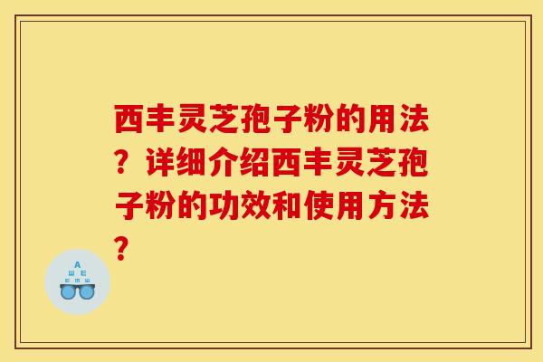 西豐靈芝孢子粉的用法？詳細介紹西豐靈芝孢子粉的功效和使用方法？