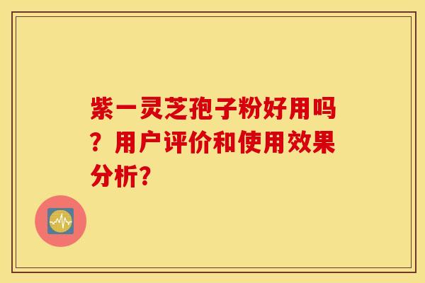 紫一靈芝孢子粉好用嗎？用戶評價和使用效果分析？