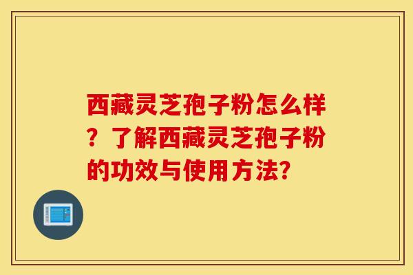 西藏靈芝孢子粉怎么樣？了解西藏靈芝孢子粉的功效與使用方法？