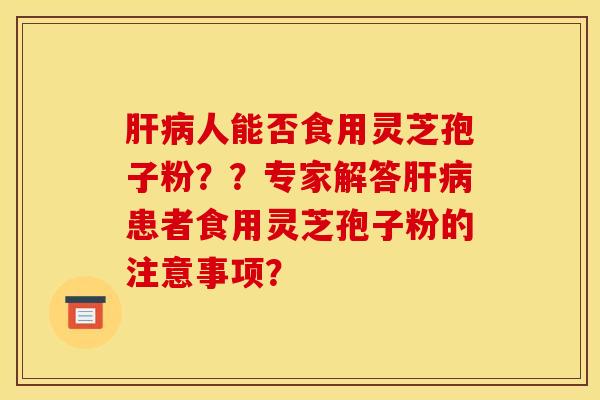 肝病人能否食用靈芝孢子粉？？專家解答肝病患者食用靈芝孢子粉的注意事項？