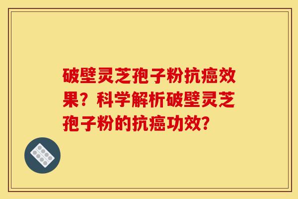 破壁靈芝孢子粉抗癌效果？科學解析破壁靈芝孢子粉的抗癌功效？