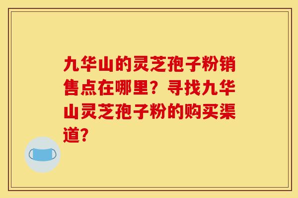 九華山的靈芝孢子粉銷售點在哪里？尋找九華山靈芝孢子粉的購買渠道？