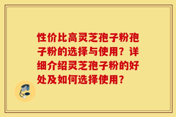 性價比高靈芝孢子粉孢子粉的選擇與使用？詳細介紹靈芝孢子粉的好處及如何選擇使用？