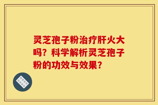 靈芝孢子粉治療肝火大嗎？科學解析靈芝孢子粉的功效與效果？