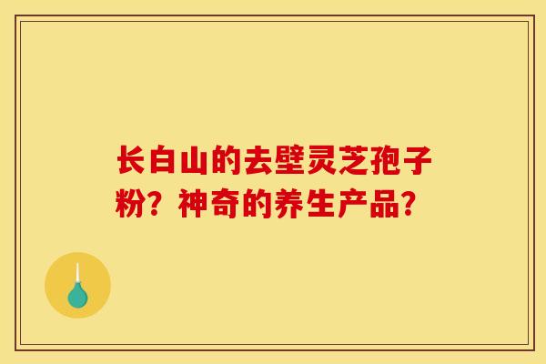 長白山的去壁靈芝孢子粉？神奇的養生產品？