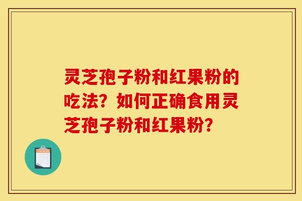 靈芝孢子粉和紅果粉的吃法？如何正確食用靈芝孢子粉和紅果粉？