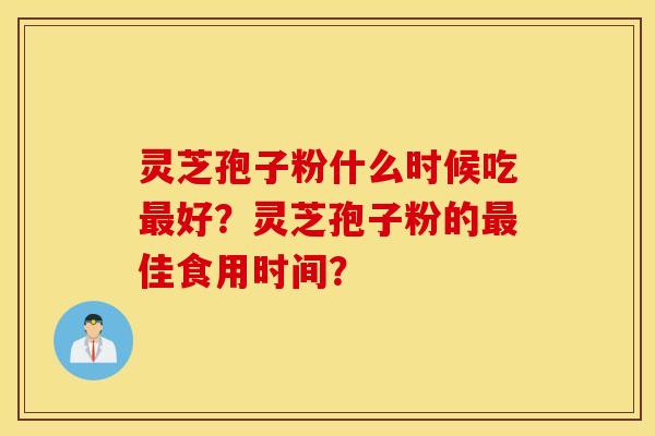 靈芝孢子粉什么時候吃最好？靈芝孢子粉的最佳食用時間？