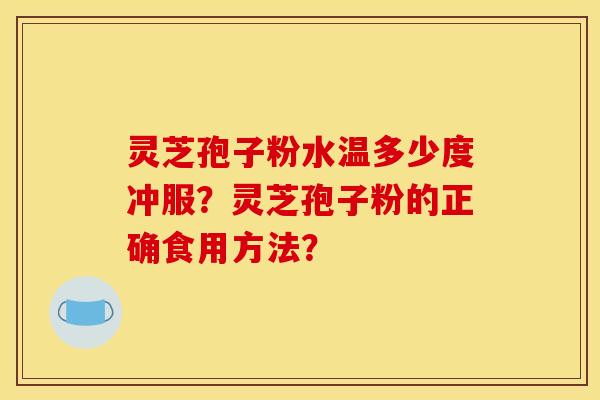 靈芝孢子粉水溫多少度沖服？靈芝孢子粉的正確食用方法？