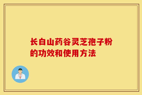 長白山藥谷靈芝孢子粉的功效和使用方法