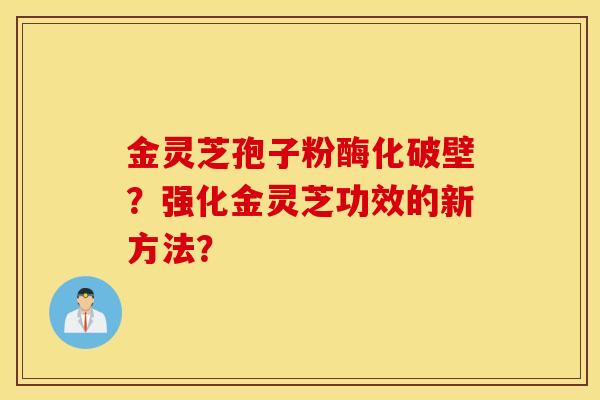 金靈芝孢子粉酶化破壁？強化金靈芝功效的新方法？