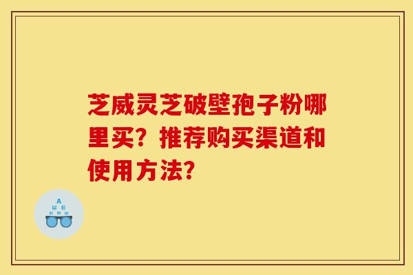 芝威靈芝破壁孢子粉哪里買？推薦購買渠道和使用方法？