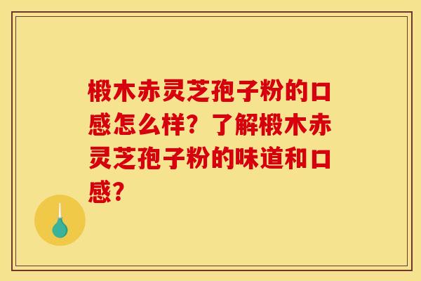 椴木赤靈芝孢子粉的口感怎么樣？了解椴木赤靈芝孢子粉的味道和口感？