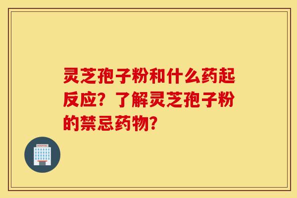 靈芝孢子粉和什么藥起反應？了解靈芝孢子粉的禁忌藥物？