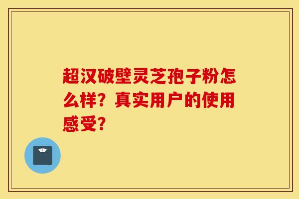 超漢破壁靈芝孢子粉怎么樣？真實用戶的使用感受？