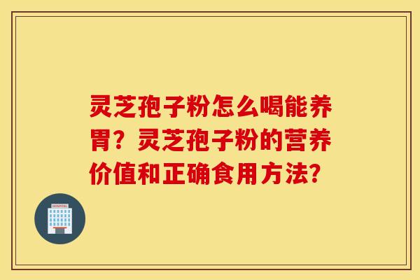 靈芝孢子粉怎么喝能養胃？靈芝孢子粉的營養價值和正確食用方法？