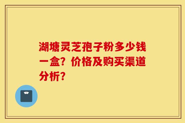 湖塘靈芝孢子粉多少錢一盒？價格及購買渠道分析？