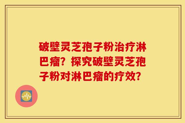 破壁靈芝孢子粉淋巴瘤？探究破壁靈芝孢子粉對淋巴瘤的療效？