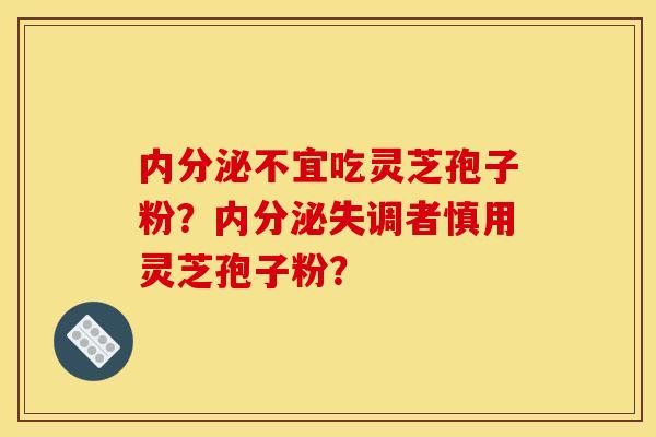 內分泌不宜吃靈芝孢子粉？內分泌失調者慎用靈芝孢子粉？