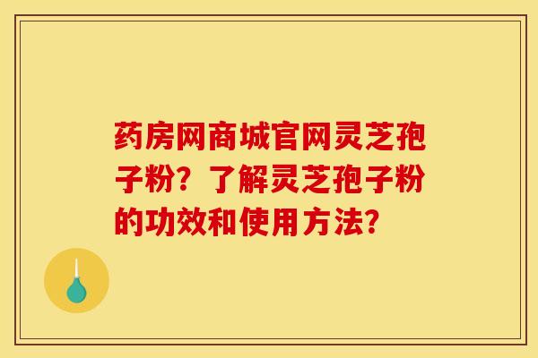 藥房網商城官網靈芝孢子粉？了解靈芝孢子粉的功效和使用方法？