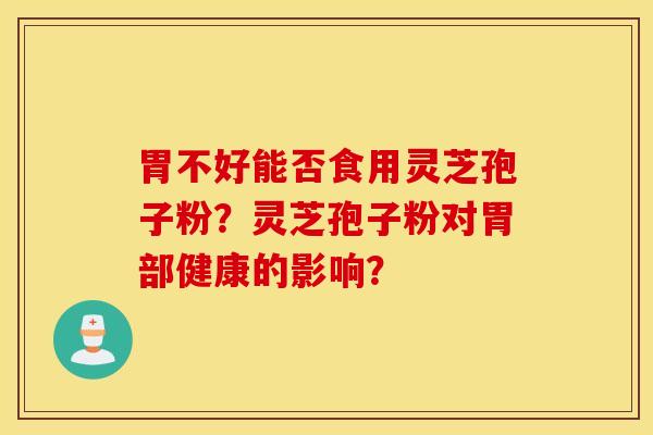 胃不好能否食用靈芝孢子粉？靈芝孢子粉對胃部健康的影響？