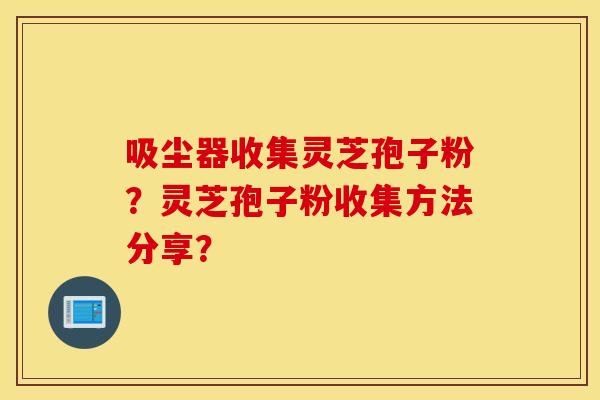 吸塵器收集靈芝孢子粉？靈芝孢子粉收集方法分享？